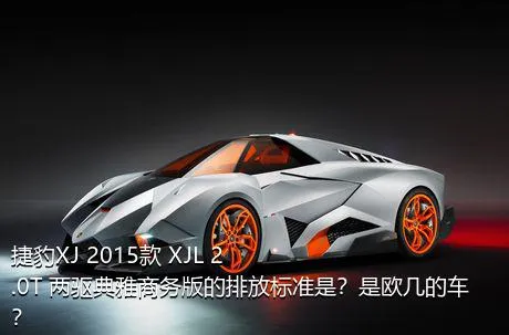 捷豹XJ 2015款 XJL 2.0T 两驱典雅商务版的排放标准是？是欧几的车？