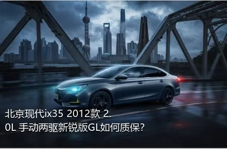 北京现代ix35 2012款 2.0L 手动两驱新锐版GL如何质保？