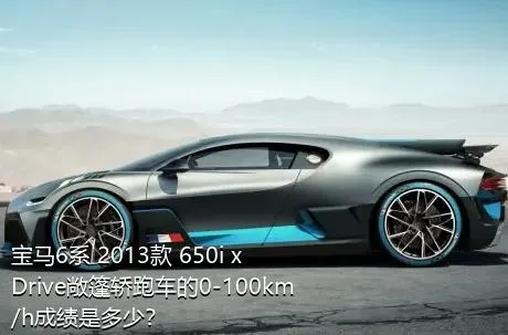 宝马6系 2013款 650i xDrive敞篷轿跑车的0-100km/h成绩是多少？