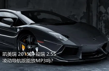 凯美瑞 2015款 骏瑞 2.5S 凌动导航版能放MP3吗？