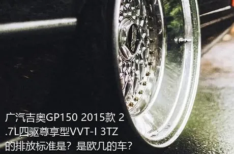 广汽吉奥GP150 2015款 2.7L四驱尊享型VVT-I 3TZ的排放标准是？是欧几的车？