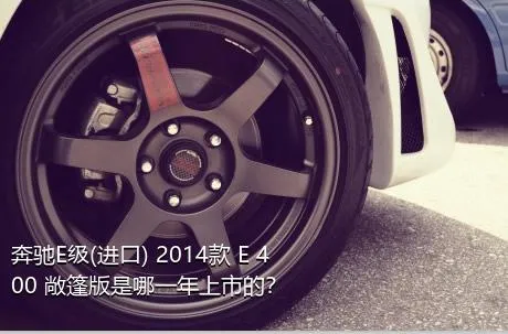 奔驰E级(进口) 2014款 E 400 敞篷版是哪一年上市的？