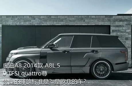 奥迪A8 2014款 A8L 50 TFSI quattro尊贵型的排放标准是？是欧几的车？