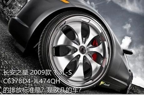 长安之星 2009款 1.3L-SC6378D4-JL474QH的排放标准是？是欧几的车？