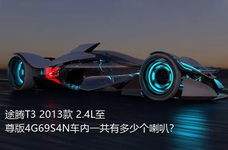 途腾T3 2013款 2.4L至尊版4G69S4N车内一共有多少个喇叭？