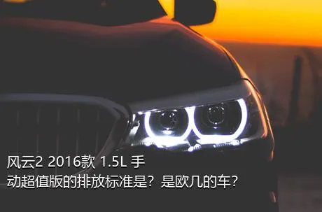 风云2 2016款 1.5L 手动超值版的排放标准是？是欧几的车？