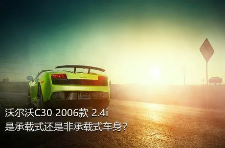 沃尔沃C30 2006款 2.4i是承载式还是非承载式车身？