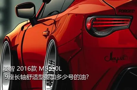 菱智 2016款 M5 2.0L 9座长轴舒适型要加多少号的油？