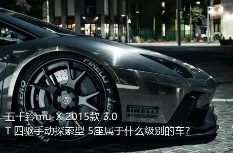 五十铃mu-X 2015款 3.0T 四驱手动探索型 5座属于什么级别的车？