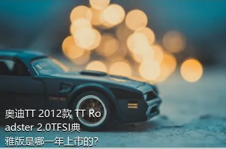 奥迪TT 2012款 TT Roadster 2.0TFSI典雅版是哪一年上市的？