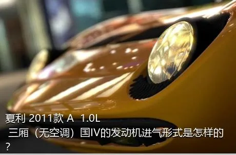 夏利 2011款 A+ 1.0L 三厢（无空调）国IV的发动机进气形式是怎样的？