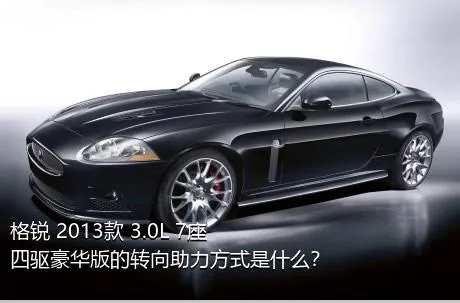 格锐 2013款 3.0L 7座四驱豪华版的转向助力方式是什么？