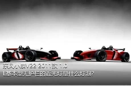 东风小康V22 2011款 1.0L基本型无护栏的近光灯是什么灯泡？