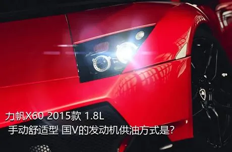 力帆X60 2015款 1.8L 手动舒适型 国V的发动机供油方式是？