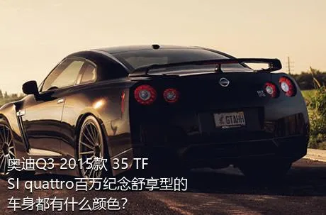 奥迪Q3 2015款 35 TFSI quattro百万纪念舒享型的车身都有什么颜色？