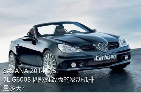 SAVANA 2014款 5.3L G600S 四驱雅致版的发动机排量多大？