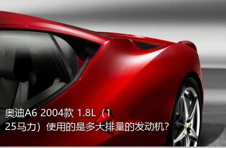 奥迪A6 2004款 1.8L（125马力）使用的是多大排量的发动机？