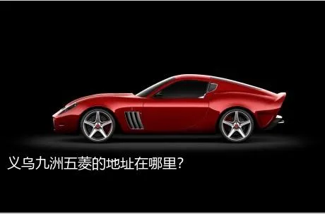 义乌九洲五菱的地址在哪里？