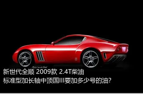 新世代全顺 2009款 2.4T柴油标准型加长轴中顶国III要加多少号的油？