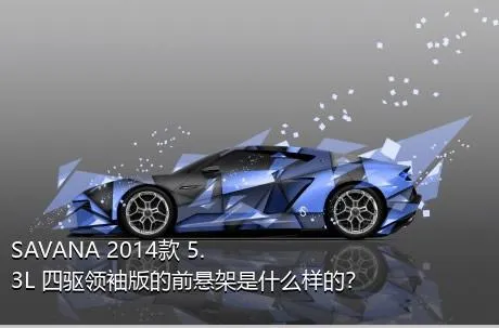 SAVANA 2014款 5.3L 四驱领袖版的前悬架是什么样的？