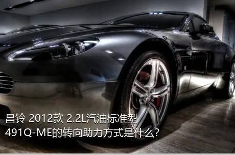 昌铃 2012款 2.2L汽油标准型491Q-ME的转向助力方式是什么？