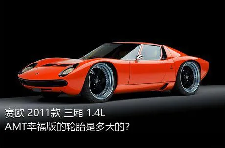 赛欧 2011款 三厢 1.4L AMT幸福版的轮胎是多大的？