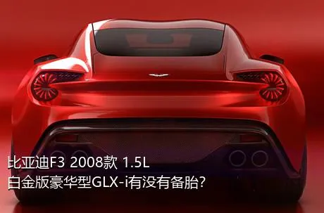 比亚迪F3 2008款 1.5L 白金版豪华型GLX-i有没有备胎？