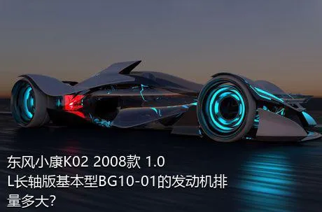 东风小康K02 2008款 1.0L长轴版基本型BG10-01的发动机排量多大？