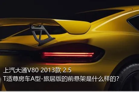 上汽大通V80 2013款 2.5T适尊房车A型-旅居版的前悬架是什么样的？