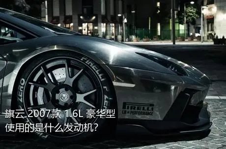 旗云 2007款 1.6L 豪华型使用的是什么发动机？