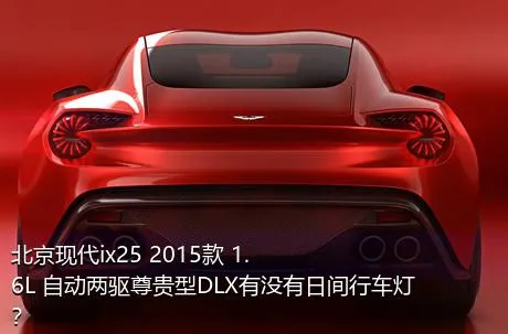 北京现代ix25 2015款 1.6L 自动两驱尊贵型DLX有没有日间行车灯？