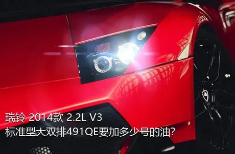 瑞铃 2014款 2.2L V3标准型大双排491QE要加多少号的油？