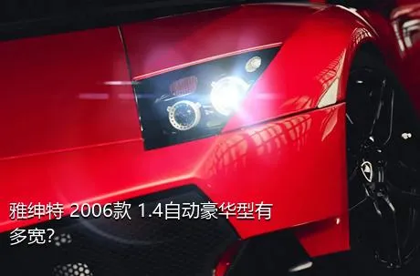 雅绅特 2006款 1.4自动豪华型有多宽？