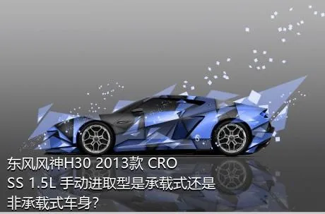 东风风神H30 2013款 CROSS 1.5L 手动进取型是承载式还是非承载式车身？