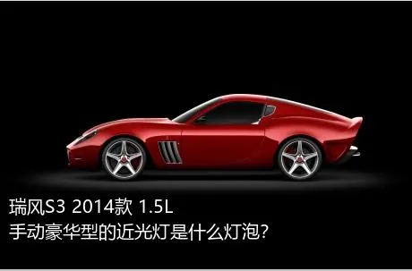 瑞风S3 2014款 1.5L 手动豪华型的近光灯是什么灯泡？