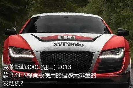 克莱斯勒300C(进口) 2013款 3.6L S锋尚版使用的是多大排量的发动机？