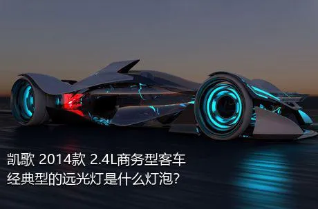 凯歌 2014款 2.4L商务型客车经典型的远光灯是什么灯泡？