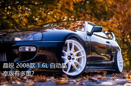 晶锐 2008款 1.6L 自动晶享版有多重？