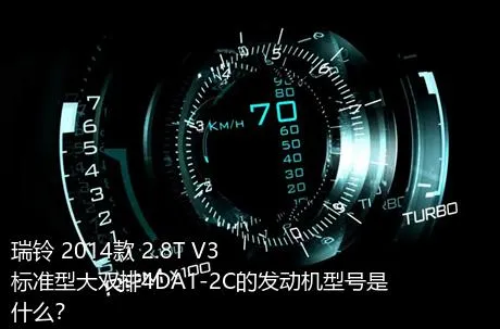 瑞铃 2014款 2.8T V3标准型大双排4DA1-2C的发动机型号是什么？