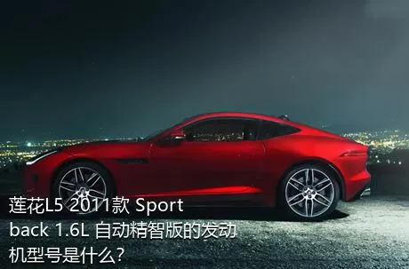 莲花L5 2011款 Sportback 1.6L 自动精智版的发动机型号是什么？