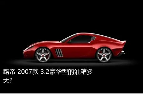 路帝 2007款 3.2豪华型的油箱多大？