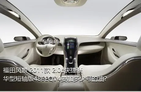 福田风景 2011款 2.0L快捷豪华型短轴版486EQV4要加多少号的油？