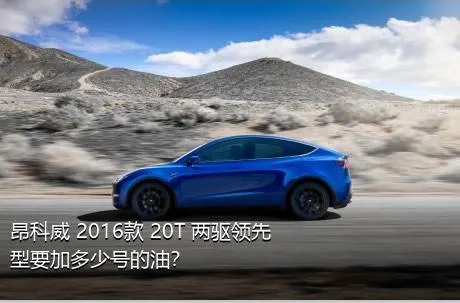 昂科威 2016款 20T 两驱领先型要加多少号的油？