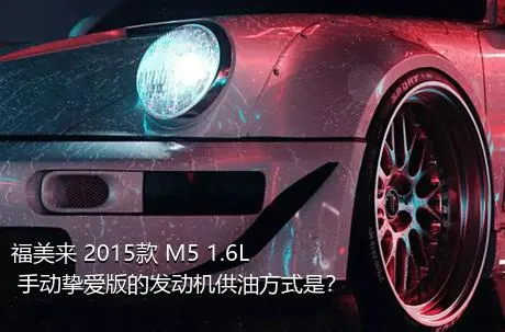 福美来 2015款 M5 1.6L 手动挚爱版的发动机供油方式是？