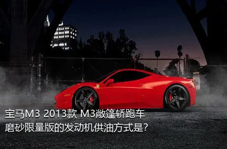 宝马M3 2013款 M3敞篷轿跑车磨砂限量版的发动机供油方式是？