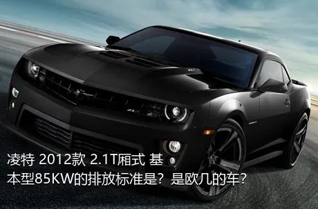 凌特 2012款 2.1T厢式 基本型85KW的排放标准是？是欧几的车？