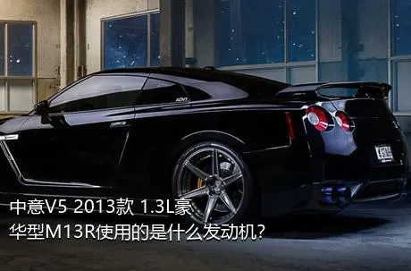 中意V5 2013款 1.3L豪华型M13R使用的是什么发动机？