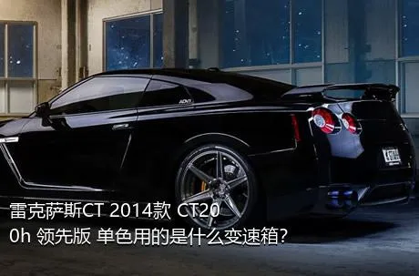 雷克萨斯CT 2014款 CT200h 领先版 单色用的是什么变速箱？