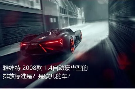 雅绅特 2008款 1.4自动豪华型的排放标准是？是欧几的车？