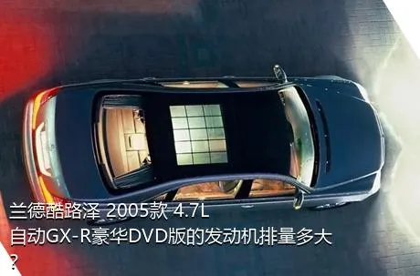 兰德酷路泽 2005款 4.7L 自动GX-R豪华DVD版的发动机排量多大？